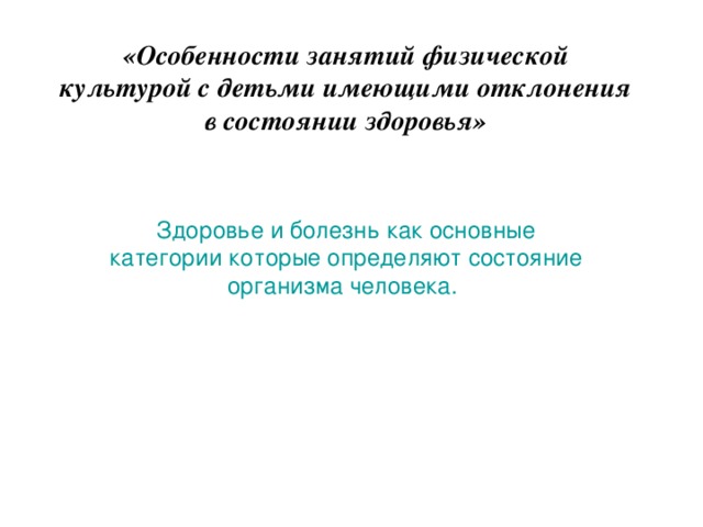 «Особенности занятий физической культурой с детьми имеющими отклонения в состоянии здоровья» Здоровье и болезнь как основные категории которые определяют состояние организма человека.