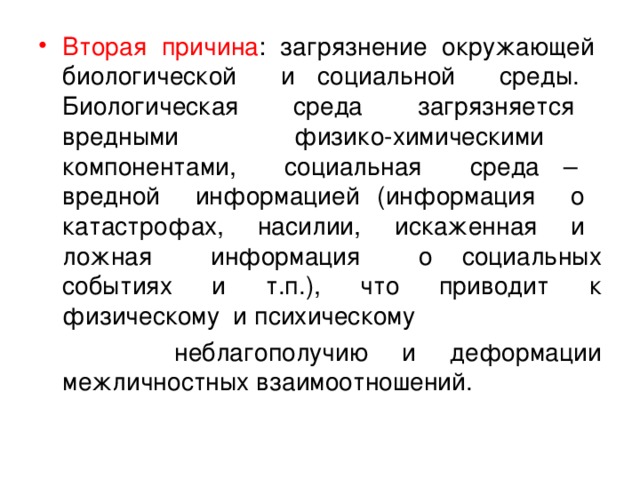 Вторая причина : загрязнение окружающей биологической и социальной среды. Биологическая среда загрязняется вредными физико-химическими компонентами, социальная среда – вредной информацией (информация о катастрофах, насилии, искаженная и ложная информация о социальных событиях и т.п.), что приводит к физическому и психическому