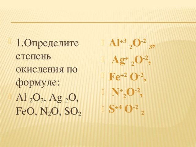 1.Определите степень окисления по формуле: Al 2 O 3 , Ag 2 O, FeO, N 2 O, SO 2 Al +3  2 O -2  3 ,  Ag +  2 O -2 , Fe +2 O -2 ,  N + 2 O -2 , S +4 O -2  2