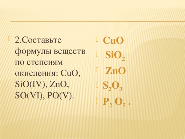 2.Составьте формулы веществ по степеням окисления: CuO, SiO(IV), ZnO, SO(VI), PO(V). CuO  SiO 2  ZnO S 2 O 3  P 2 O 5 .