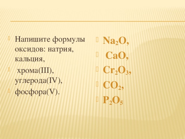 Напишите формулы оксидов: натрия, кальция,  хрома(III), углерода(IV), фосфора(V). Na 2 O,  CaO, Cr 2 O 3 , CO 2 , P 2 O 5