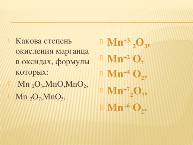 Какова степень окисления марганца в оксидах, формулы которых:  Mn 2 O 3 ,MnO,MnO 2 , Mn 2 O 7 ,MnO 3 . Mn +3  2 O 3 , Mn +2 O, Mn +4 O 2 , Mn +7 2 O 7 , Mn +6 O 2 .