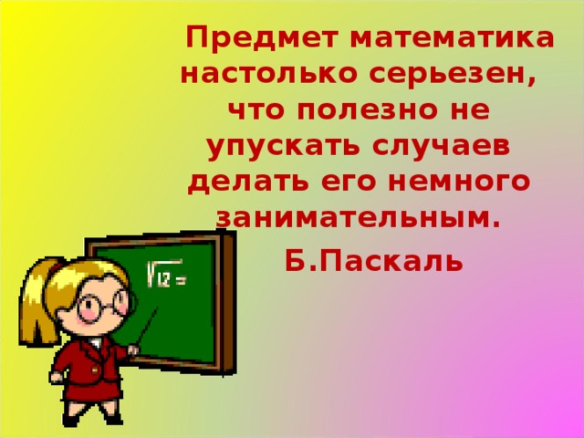 Предмет математика настолько серьезен, что полезно не упускать случаев делать его немного занимательным.     Б.Паскаль