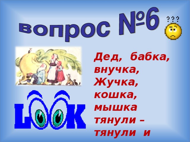 Дед, бабка, внучка, Жучка, кошка, мышка тянули – тянули и вытянули репку. Сколько глаз смотрело на репку?