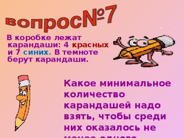 В коробке лежат карандаши: 4 красных и 7 синих. В темноте берут карандаши.  Какое минимальное количество карандашей надо взять, чтобы среди них оказалось не менее одного синего?