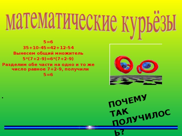 ПОЧЕМУ ТАК  ПОЛУЧИЛОСЬ?  5=6 35+10-45=42+12-54 Вынесем общий множитель 5*(7+2-9)=6*(7+2-9) Разделим обе части на одно и то же число равное 7+2-9, получили 5=6