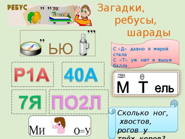 Загадки,  ребусы,  шарады С «Д» давно я мерой стала С «Т» уж нет и выше балла. Сколько ног, хвостов, рогов у трёх коров?