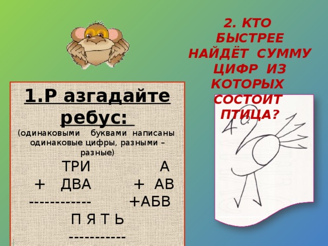 2. КТО БЫСТРЕЕ НАЙДЁТ СУММУ ЦИФР ИЗ КОТОРЫХ СОСТОИТ ПТИЦА?  ПРОВЕРИМ: 1.Р азгадайте ребус:  769 6  + 504 + 67  ------------ + 674  1273 -----------  747 ( одинаковыми буквами написаны одинаковые цифры, разными – разные)  ТРИ А  + ДВА + АВ  ------------ +АБВ  П Я Т Ь -----------  БВБ