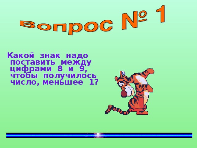 Какой знак надо поставить между цифрами 8 и 9, чтобы получилось число, меньшее 1?