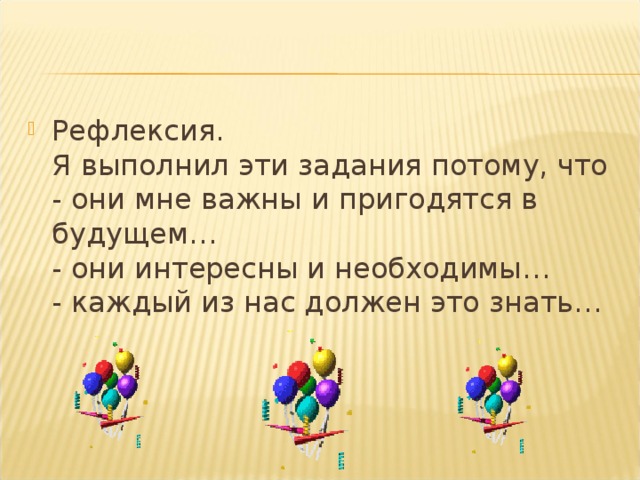 Рефлексия.  Я выполнил эти задания потому, что  - они мне важны и пригодятся в будущем…  - они интересны и необходимы…  - каждый из нас должен это знать…