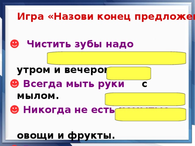 Игра «Назови конец предложения» ☻ Чистить зубы надо  2 раза в день, утром и вечером. ☻  Всегда мыть руки с мылом. ☻  Никогда не есть немытые  овощи и фрукты. ☻  Во время еды нельзя разговаривать.