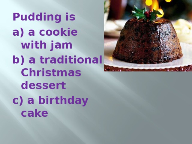 Pudding is a) a cookie with jam b) a traditional Christmas dessert c) a birthday cake