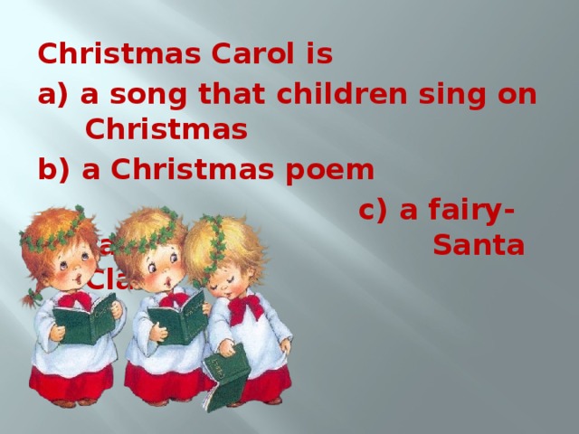 Christmas Carol is a) a song that children sing on Christmas b) a Christmas poem  c) a fairy-tale about      Santa Claus