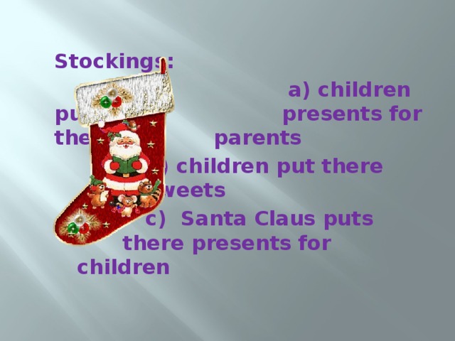 Stockings:  a) children put there      presents for their      parents      b) children put there       sweets      c) Santa Claus puts      there presents for      children