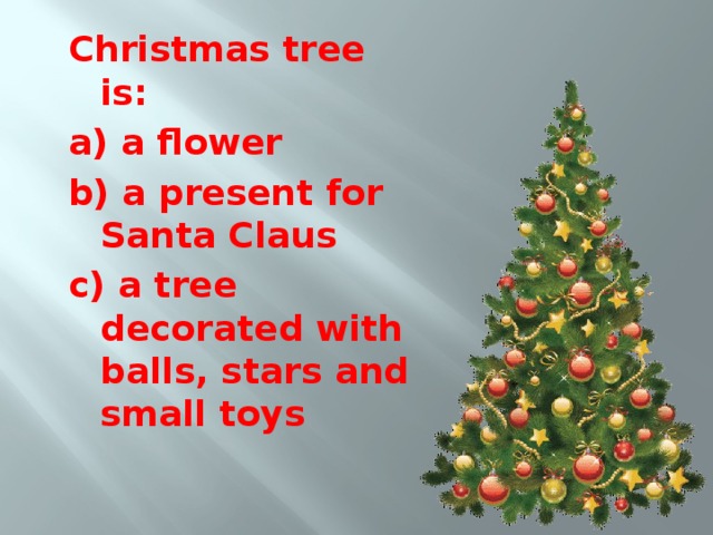 Christmas tree is: a) a flower b) a present for Santa Claus c) a tree decorated with balls, stars and small toys