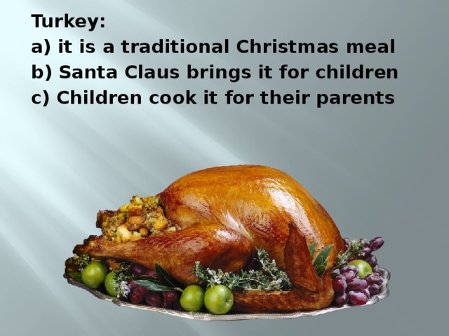 Turkey: a) it is a traditional Christmas meal b) Santa Claus brings it for children c) Children cook it for their parents