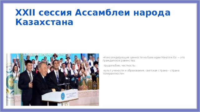XXІІ сессия Ассамблеи народа Казахстана «Консолидирующие ценности на базе идеи Мәңгілік Ел − это гражданское равенство;  трудолюбие; честность;  культ учености и образования; светская страна – страна толерантности»