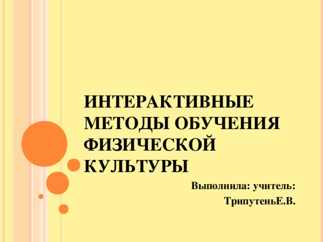 ИНТЕРАКТИВНЫЕ МЕТОДЫ ОБУЧЕНИЯ ФИЗИЧЕСКОЙ КУЛЬТУРЫ   Выполнила: учитель: ТрипутеньЕ.В.