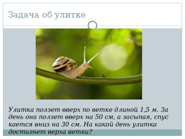 Задача об улитке Улитка ползет вверх по ветке длиной 1,5 м. За день она ползет вверх на 50 см, а засыпая, спус­кается вниз на 30 см. На какой день улитка достигнет верха ветки?  