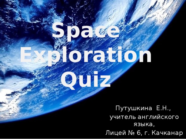 Space Exploration Quiz Путушкина Е.Н., учитель английского языка,  Лицей № 6, г. Качканар