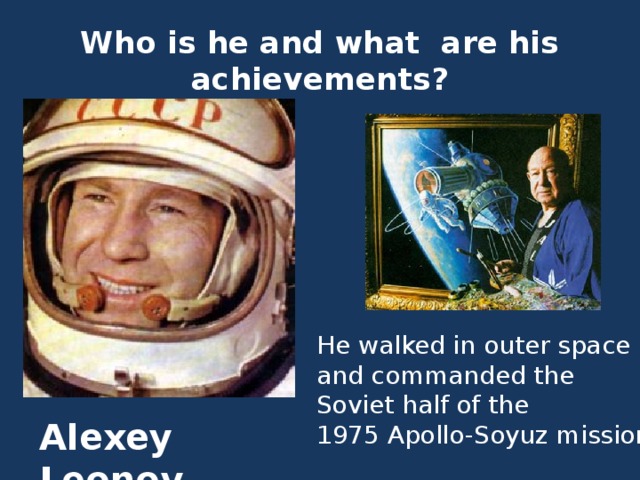 Who is he and what are his achievements? He walked in outer space and commanded the Soviet half of the 1975 Apollo-Soyuz mission Alexey Leonov