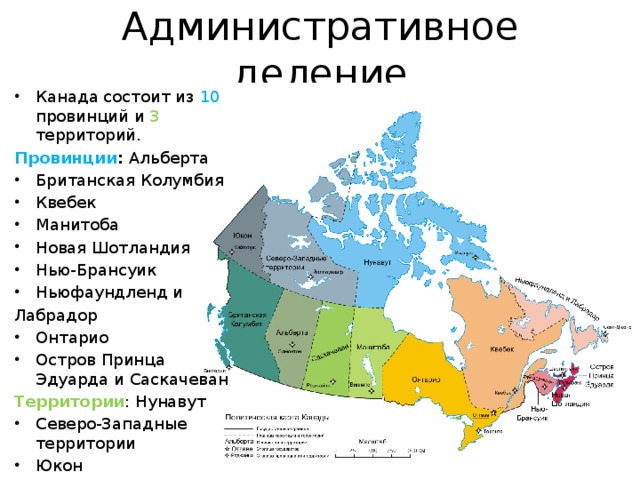 Административное деление Канада состоит из 10 провинций и 3 территорий. Провинции :  Альберта Британская Колумбия Квебек Манитоба Новая Шотландия Нью-Брансуик Ньюфаундленд и Лабрадор Онтарио Остров Принца Эдуарда и Саскачеван Территории : Нунавут