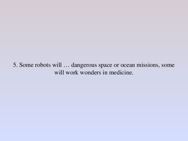 5. Some robots will … dangerous space or ocean missions, some will work wonders in medicine.