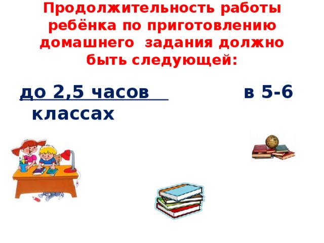 Продолжительность работы ребёнка по приготовлению домашнего задания должно быть следующей:   до 2,5 часов в 5-6 классах