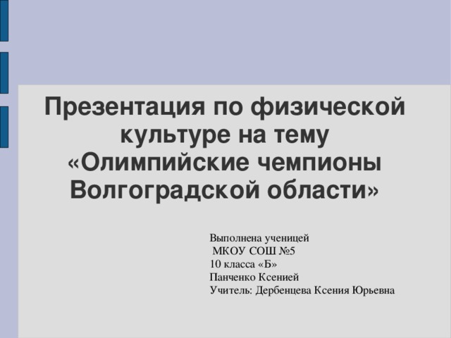 Презентация по физической культуре на тему  «Олимпийские чемпионы Волгоградской области» Выполнена ученицей  МКОУ СОШ №5 10 класса «Б» Панченко Ксенией Учитель: Дербенцева Ксения Юрьевна