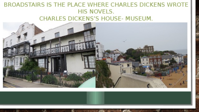 Broadstairs is the place where Charles Dickens wrote his novels.  Charles Dickens’s house- museum.