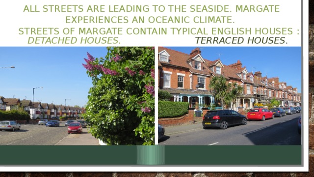 all streets are leading to the seaside. Margate experiences an oceanic climate.  Streets of Margate contain Typical English houses : Detached houses . Terraced houses .