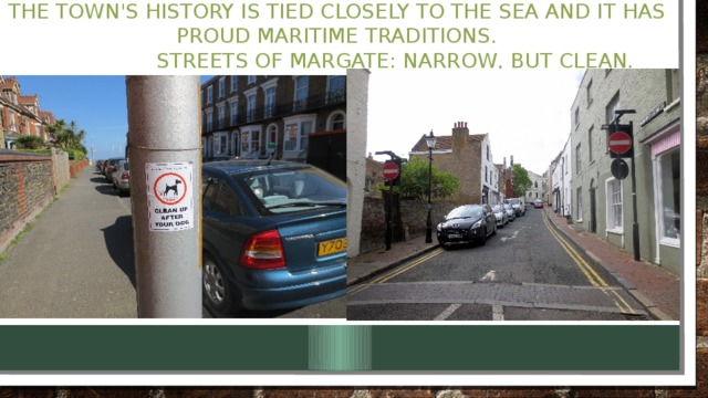 The town's history is tied closely to the sea and it has proud maritime traditions.  Streets of Margate: narrow, but clean.