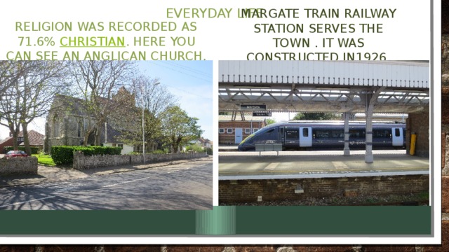 Everyday life Margate train railway station serves the town . It was constructed in1926. Religion was recorded as 71.6%  Christian . Here you can see an Anglican Church.