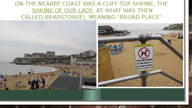 On the nearby coast was a cliff-top shrine, the  Shrine of Our Lady , at what was then called  Bradstow(e) , meaning 