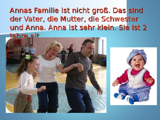 Annas Familie ist nicht groß. Das sind der Vater, die Mutter, die Schwester und Anna. Anna ist sehr klein. Sie ist 2 Jahre alt.