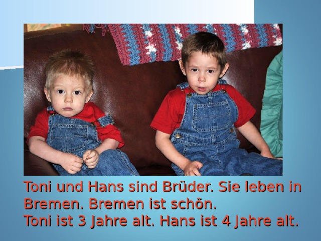Toni und Hans sind Brüder. Sie leben in Bremen. Bremen ist schön.  Toni ist 3 Jahre alt. Hans ist 4 Jahre alt.