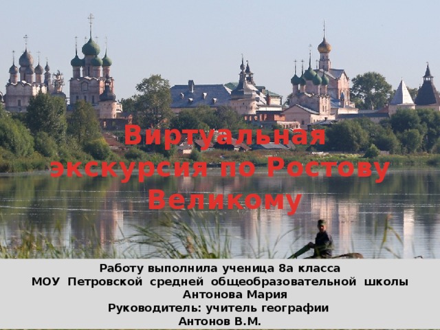 Виртуальная экскурсия по Ростову Великому Работу выполнила ученица 8а класса  МОУ Петровской средней общеобразовательной школы  Антонова Мария Руководитель: учитель географии  Антонов В.М.