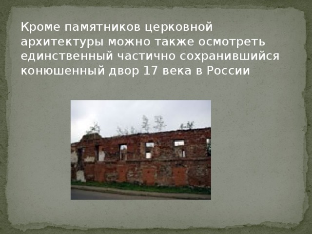 Кроме памятников церковной архитектуры можно также осмотреть единственный частично сохранившийся конюшенный двор 17 века в России