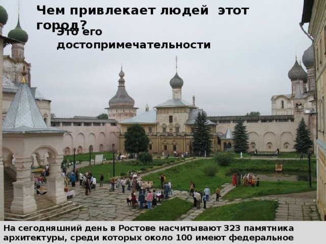 Чем привлекает людей этот город?   Это его достопримечательности На сегодняшний день в Ростове насчитывают 323 памятника архитектуры, среди которых около 100 имеют федеральное значение.