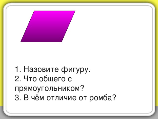 1. Назовите фигуру.  2. Что общего с прямоугольником?  3. В чём отличие от ромба?