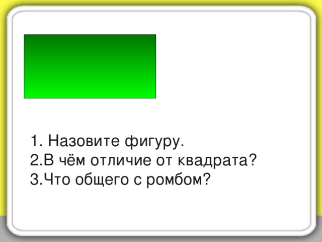 1. Назовите фигуру.  2.В чём отличие от квадрата?  3.Что общего с ромбом?