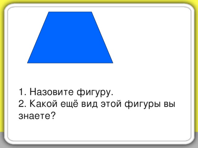 1. Назовите фигуру.  2. Какой ещё вид этой фигуры вы знаете?