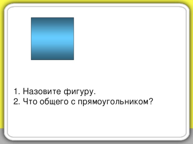 1. Назовите фигуру.  2. Что общего с прямоугольником?