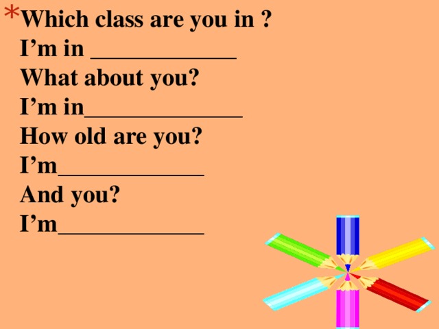 Which class are you in ?  I’m in ____________  What about you?  I’m in_____________  How old are you?  I’m____________  And you?  I’m____________