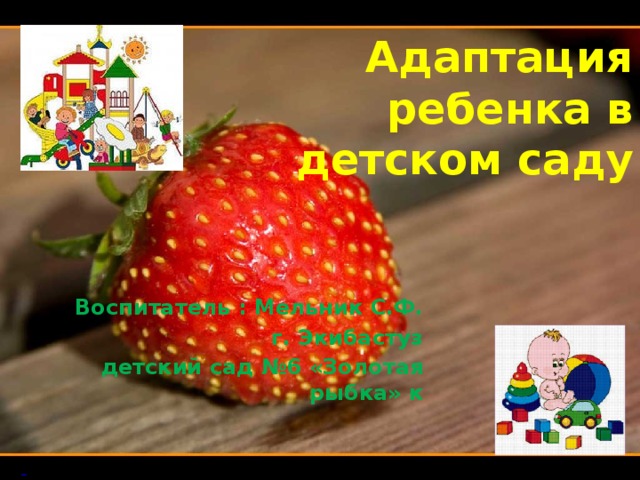 Адаптация ребенка в детском саду Воспитатель : Мельник С.Ф. г. Экибастуз детский сад №6 «Золотая рыбка» к