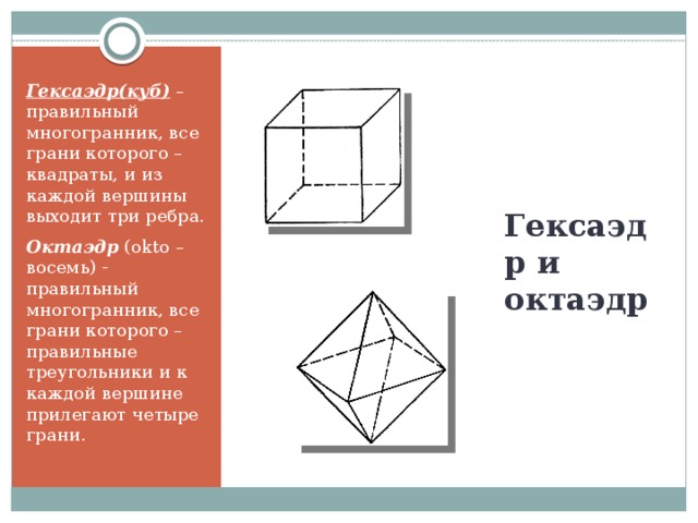Гексаэдр(куб) – правильный многогранник, все грани которого – квадраты, и из каждой вершины выходит три ребра. Октаэдр (okto – восемь) - правильный многогранник, все грани которого – правильные треугольники и к каждой вершине прилегают четыре грани.     Гексаэдр и октаэдр
