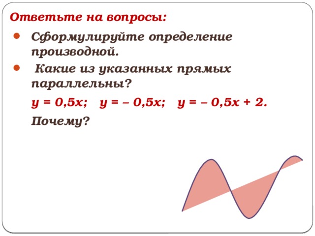 Ответьте на вопросы: Сформулируйте определение производной.  Какие из указанных прямых параллельны?  у = 0,5х; у = – 0,5х; у = – 0,5х + 2.  Почему?