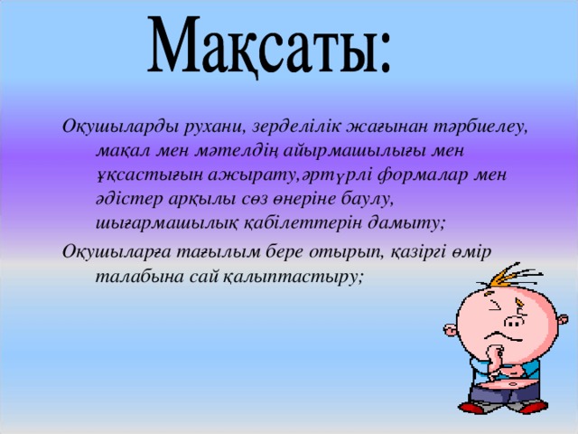 Оқушыларды рухани, зерделілік жағынан тәрбиелеу, мақал мен мәтелдің айырмашылығы мен ұқсастығын ажырату,әртүрлі формалар мен әдістер арқылы сөз өнеріне баулу, шығармашылық қабілеттерін дамыту; Оқушыларға тағылым бере отырып, қазіргі өмір талабына сай қалыптастыру;