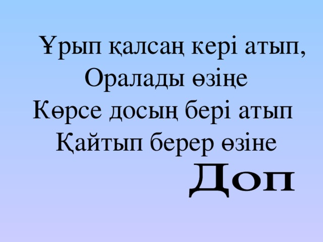 Ұрып қалсаң кері атып, Оралады өзіңе Көрсе досың бері атып Қайтып берер өзіне