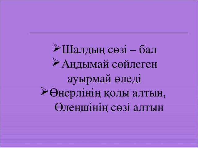 Шалдың сөзі – бал Аңдымай сөйлеген ауырмай өледі Өнерлінің қолы алтын,